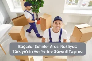 Bağcılar Şehirler Arası Nakliyat Türkiye'nin Her Yerine Güvenli Taşıma